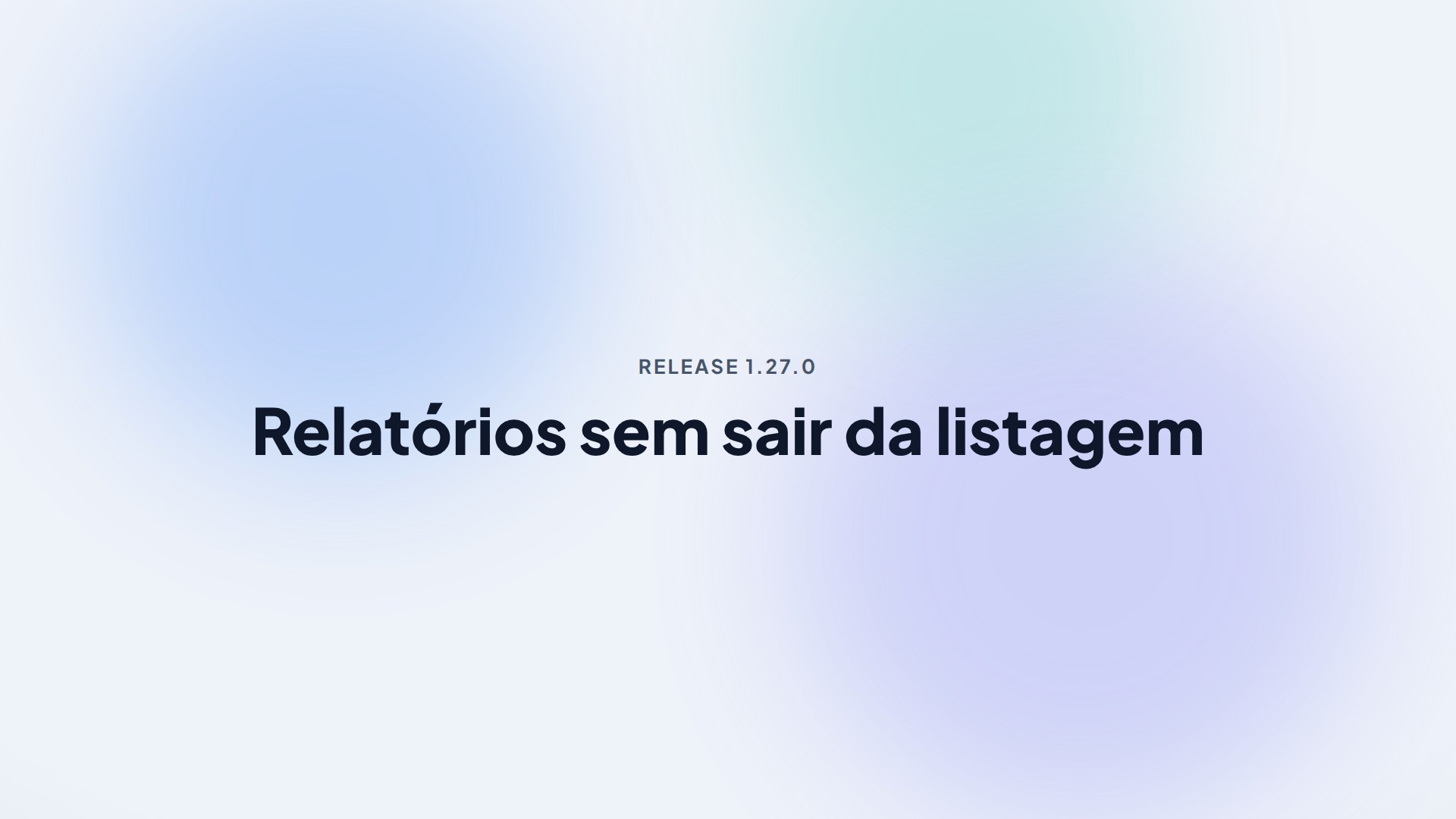 Capa da release 1.27.0 — Relatórios sem sair da listagem